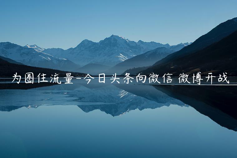 為圈住流量-今日頭條向微信 微博開戰(zhàn)